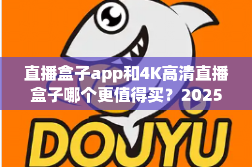 直播盒子app和4K高清直播盒子哪个更值得买？2025年家庭影音选购终极指南