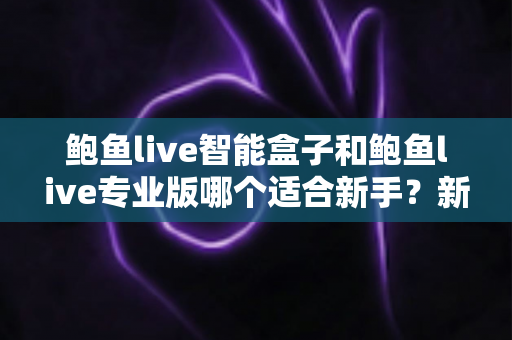鲍鱼live智能盒子和鲍鱼live专业版哪个适合新手?新手友好度全面对比与选购指南 鲍鱼live智能盒子和鲍鱼live专业版哪个适合新手?新手友好度全面对比与选购指南