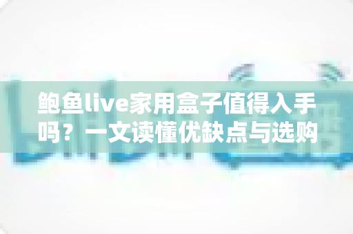 鲍鱼live家用盒子值得入手吗?一文读懂优缺点与选购建议 鲍鱼live家用盒子值得入手吗?一文读懂优缺点与选购建议