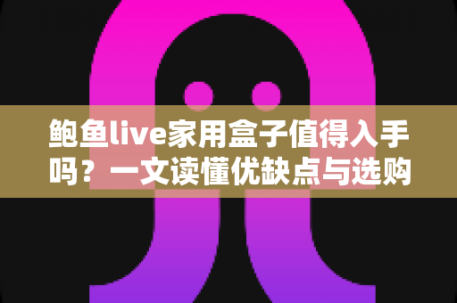鲍鱼live家用盒子值得入手吗?一文读懂优缺点与选购建议 鲍鱼live家用盒子值得入手吗?一文读懂优缺点与选购建议
