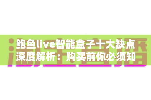 鲍鱼live智能盒子十大缺点深度解析:购买前你必须知道的避坑指南 鲍鱼live智能盒子十大缺点深度解析:购买前你必须知道的避坑指南