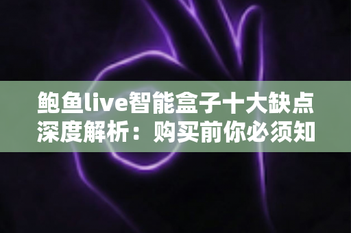 鲍鱼live智能盒子十大缺点深度解析:购买前你必须知道的避坑指南 鲍鱼live智能盒子十大缺点深度解析:购买前你必须知道的避坑指南
