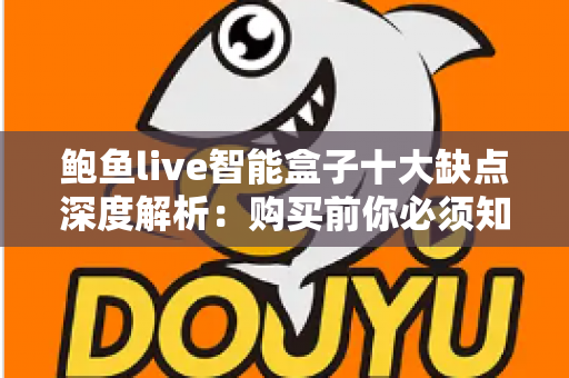鲍鱼live智能盒子十大缺点深度解析:购买前你必须知道的避坑指南 鲍鱼live智能盒子十大缺点深度解析:购买前你必须知道的避坑指南