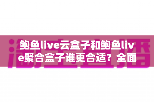 鲍鱼live云盒子和鲍鱼live聚合盒子谁更合适？全面解析帮你选对设备不踩坑