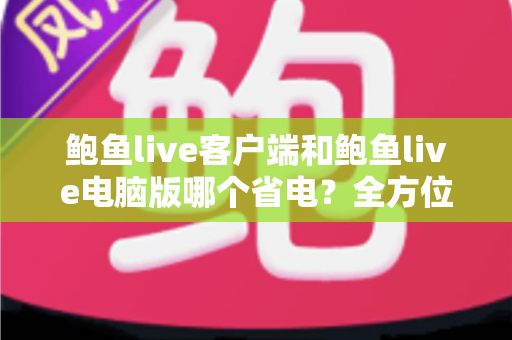 鲍鱼live客户端和鲍鱼live电脑版哪个省电？全方位功耗对比与省电实用指南