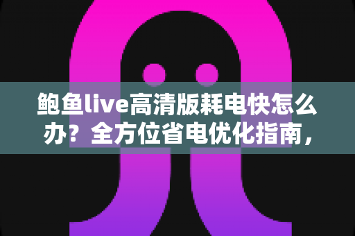 鲍鱼live高清版耗电快怎么办?全方位省电优化指南,轻松延长手机续航 鲍鱼live高清版耗电快怎么办?全方位省电优化指南,轻松延长手机续航