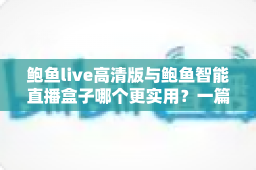 鲍鱼live高清版与鲍鱼智能直播盒子哪个更实用?一篇文章看懂两款直播工具的真实差异 鲍鱼live高清版与鲍鱼智能直播盒子哪个更实用?一篇文章看懂两款直播工具的真实差异
