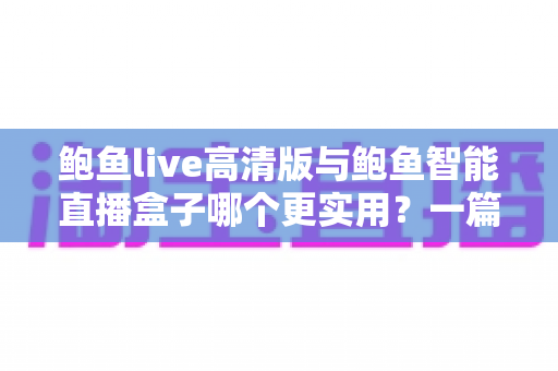 鲍鱼live高清版与鲍鱼智能直播盒子哪个更实用?一篇文章看懂两款直播工具的真实差异 鲍鱼live高清版与鲍鱼智能直播盒子哪个更实用?一篇文章看懂两款直播工具的真实差异