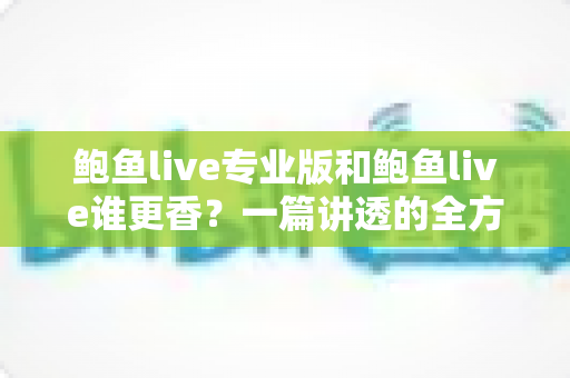 鲍鱼live专业版和鲍鱼live谁更香?一篇讲透的全方位深度对比评测 鲍鱼live专业版和鲍鱼live谁更香?一篇讲透的全方位深度对比评测