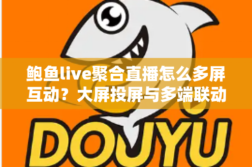 鲍鱼live聚合直播怎么多屏互动?大屏投屏与多端联动全流程实用指南 鲍鱼live聚合直播怎么多屏互动?大屏投屏与多端联动全流程实用指南