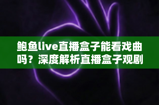 鲍鱼live直播盒子能看戏曲吗?深度解析直播盒子观剧可行性、使用风险与正规观看渠道全指南 鲍鱼live直播盒子能看戏曲吗?深度解析直播盒子观剧可行性、使用风险与正规观看渠道全指南