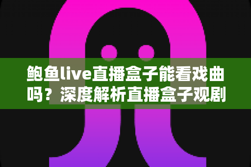 鲍鱼live直播盒子能看戏曲吗?深度解析直播盒子观剧可行性、使用风险与正规观看渠道全指南 鲍鱼live直播盒子能看戏曲吗?深度解析直播盒子观剧可行性、使用风险与正规观看渠道全指南