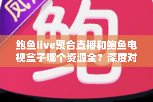 鲍鱼live聚合直播和鲍鱼电视盒子哪个资源全?深度对比解析与选购指南 鲍鱼live聚合直播和鲍鱼电视盒子哪个资源全?深度对比解析与选购指南