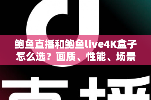 鲍鱼直播和鲍鱼live4K盒子怎么选？画质、性能、场景全维度对比与避坑选购指南