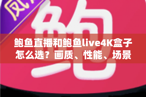 鲍鱼直播和鲍鱼live4K盒子怎么选？画质、性能、场景全维度对比与避坑选购指南