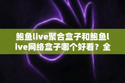 鲍鱼live聚合盒子和鲍鱼live网络盒子哪个好看？全方位深度对比评测与选购指南