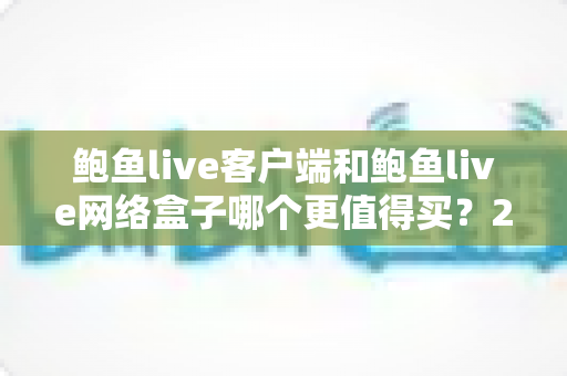 鲍鱼live客户端和鲍鱼live网络盒子哪个更值得买？2025年最新选购指南与深度对比全解析