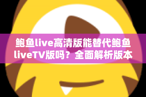 鲍鱼live高清版能替代鲍鱼liveTV版吗?全面解析版本差异,选对观影方案不再纠结 鲍鱼live高清版能替代鲍鱼liveTV版吗?全面解析版本差异,选对观影方案不再纠结