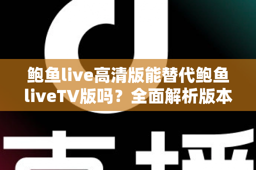 鲍鱼live高清版能替代鲍鱼liveTV版吗?全面解析版本差异,选对观影方案不再纠结 鲍鱼live高清版能替代鲍鱼liveTV版吗?全面解析版本差异,选对观影方案不再纠结