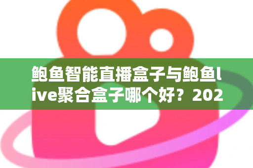 鲍鱼智能直播盒子与鲍鱼live聚合盒子哪个好？2025年家庭观影深度对比选购指南