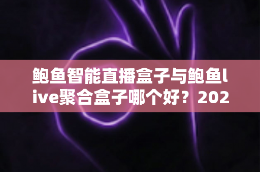 鲍鱼智能直播盒子与鲍鱼live聚合盒子哪个好？2025年家庭观影深度对比选购指南