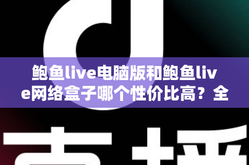 鲍鱼live电脑版和鲍鱼live网络盒子哪个性价比高?全面对比评测帮你选对方案 鲍鱼live电脑版和鲍鱼live网络盒子哪个性价比高?全面对比评测帮你选对方案