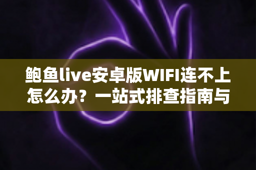 鲍鱼live安卓版WIFI连不上怎么办?一站式排查指南与实用解决技巧 鲍鱼live安卓版WIFI连不上怎么办?一站式排查指南与实用解决技巧