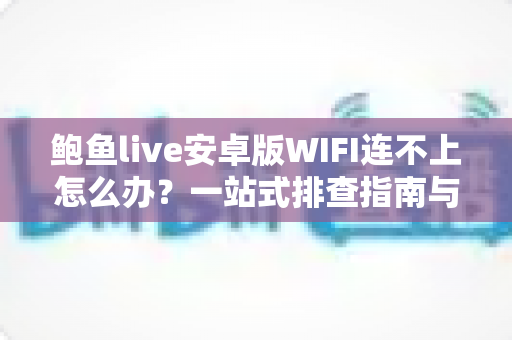 鲍鱼live安卓版WIFI连不上怎么办?一站式排查指南与实用解决技巧 鲍鱼live安卓版WIFI连不上怎么办?一站式排查指南与实用解决技巧