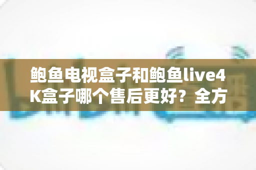 鲍鱼电视盒子和鲍鱼live4K盒子哪个售后更好?全方位售后服务对比与选购指南 鲍鱼电视盒子和鲍鱼live4K盒子哪个售后更好?全方位售后服务对比与选购指南