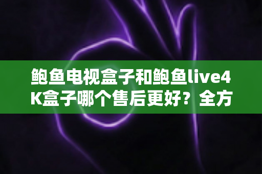 鲍鱼电视盒子和鲍鱼live4K盒子哪个售后更好?全方位售后服务对比与选购指南 鲍鱼电视盒子和鲍鱼live4K盒子哪个售后更好?全方位售后服务对比与选购指南