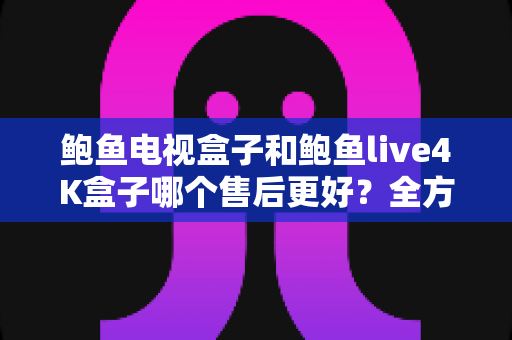 鲍鱼电视盒子和鲍鱼live4K盒子哪个售后更好?全方位售后服务对比与选购指南 鲍鱼电视盒子和鲍鱼live4K盒子哪个售后更好?全方位售后服务对比与选购指南