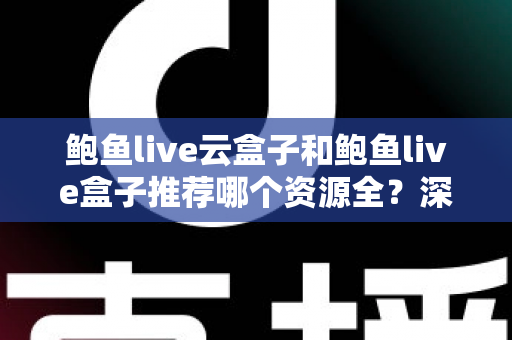 鲍鱼live云盒子和鲍鱼live盒子推荐哪个资源全?深度对比评测帮你一次选对 鲍鱼live云盒子和鲍鱼live盒子推荐哪个资源全?深度对比评测帮你一次选对
