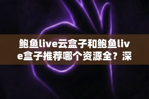 鲍鱼live云盒子和鲍鱼live盒子推荐哪个资源全?深度对比评测帮你一次选对 鲍鱼live云盒子和鲍鱼live盒子推荐哪个资源全?深度对比评测帮你一次选对