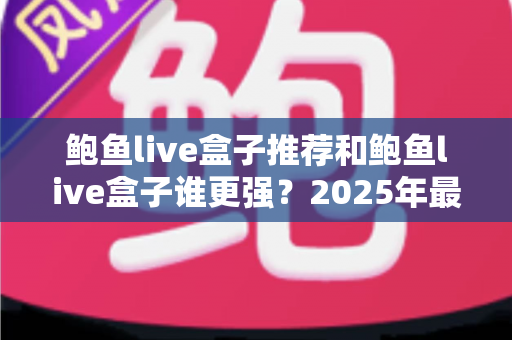 鲍鱼live盒子推荐和鲍鱼live盒子谁更强？2025年最全选购对比指南