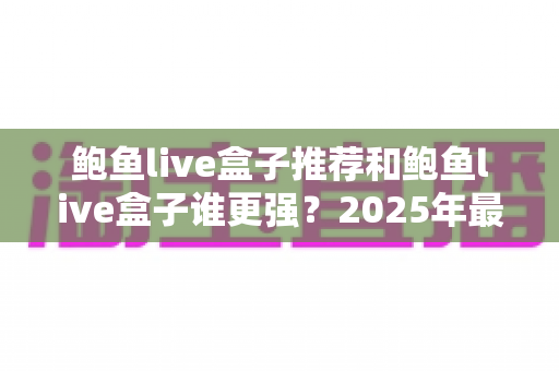鲍鱼live盒子推荐和鲍鱼live盒子谁更强？2025年最全选购对比指南