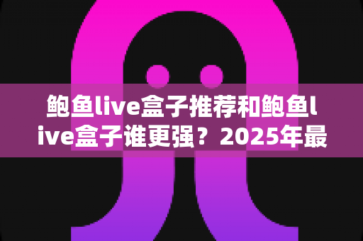 鲍鱼live盒子推荐和鲍鱼live盒子谁更强？2025年最全选购对比指南