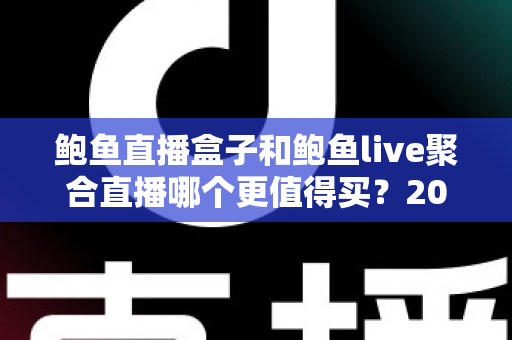 鲍鱼直播盒子和鲍鱼live聚合直播哪个更值得买?2025年超详细对比测评与选购避坑指南 鲍鱼直播盒子和鲍鱼live聚合直播哪个更值得买?2025年超详细对比测评与选购避坑指南