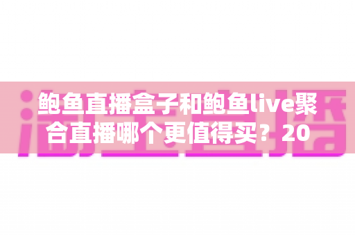 鲍鱼直播盒子和鲍鱼live聚合直播哪个更值得买？2025年超详细对比测评与选购避坑指南