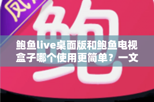鲍鱼live桌面版和鲍鱼电视盒子哪个使用更简单？一文读懂两款平台差异，轻松选出最适合你的观影方案