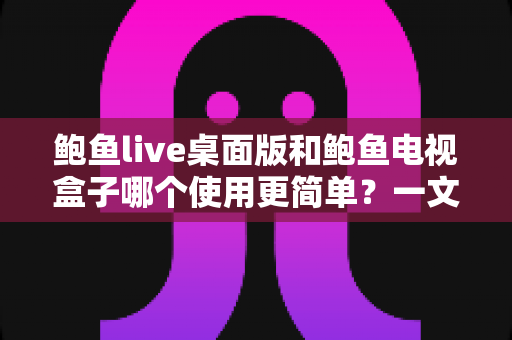 鲍鱼live桌面版和鲍鱼电视盒子哪个使用更简单？一文读懂两款平台差异，轻松选出最适合你的观影方案