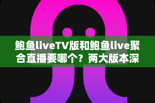 鲍鱼liveTV版和鲍鱼live聚合直播要哪个？两大版本深度对比与选购指南