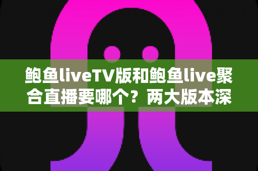 鲍鱼liveTV版和鲍鱼live聚合直播要哪个？两大版本深度对比与选购指南