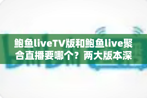 鲍鱼liveTV版和鲍鱼live聚合直播要哪个？两大版本深度对比与选购指南