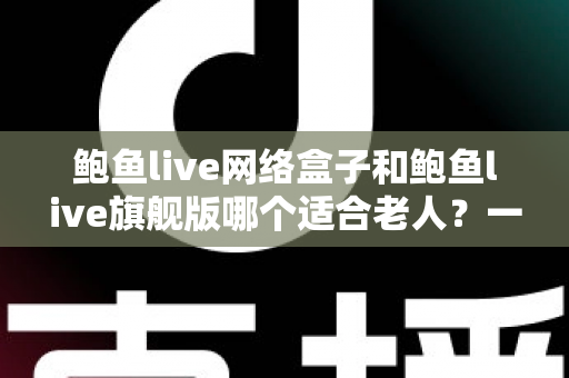 鲍鱼live网络盒子和鲍鱼live旗舰版哪个适合老人？一篇文章帮您做出正确选择