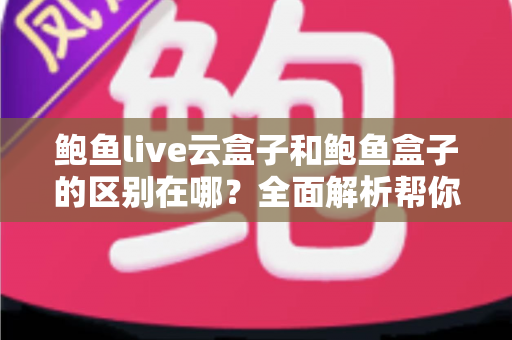 鲍鱼live云盒子和鲍鱼盒子的区别在哪？全面解析帮你选对电视盒子