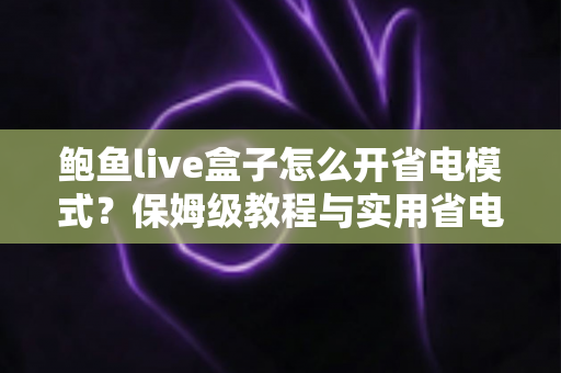 鲍鱼live盒子怎么开省电模式？保姆级教程与实用省电技巧全攻略