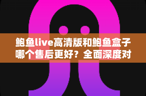 鲍鱼live高清版和鲍鱼盒子哪个售后更好?全面深度对比分析与选购避坑指南 鲍鱼live高清版和鲍鱼盒子哪个售后更好?全面深度对比分析与选购避坑指南