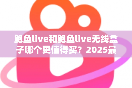 鲍鱼live和鲍鱼live无线盒子哪个更值得买?2025最新选购对比与实用避坑指南 鲍鱼live和鲍鱼live无线盒子哪个更值得买?2025最新选购对比与实用避坑指南