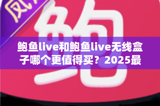 鲍鱼live和鲍鱼live无线盒子哪个更值得买?2025最新选购对比与实用避坑指南 鲍鱼live和鲍鱼live无线盒子哪个更值得买?2025最新选购对比与实用避坑指南