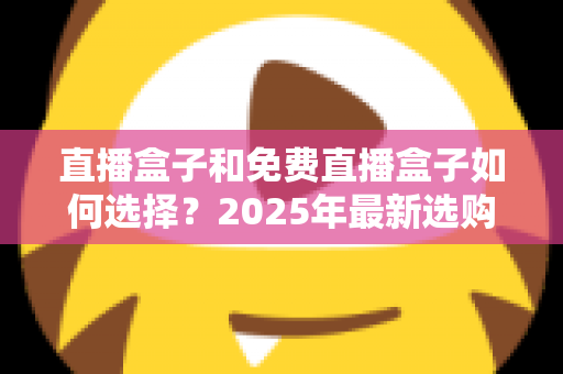 直播盒子和免费直播盒子如何选择?2025年最新选购指南与避坑全攻略 直播盒子和免费直播盒子如何选择?2025年最新选购指南与避坑全攻略